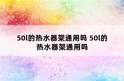 50l的热水器架通用吗 50l的热水器架通用吗